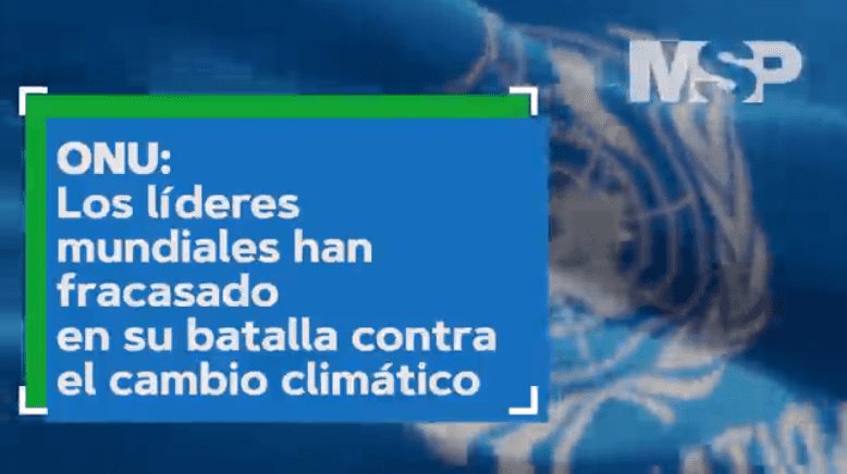 ONU: Los líderes mundiales han fracaso en su batalla contra el cambio climático - #ExclusivoMSP